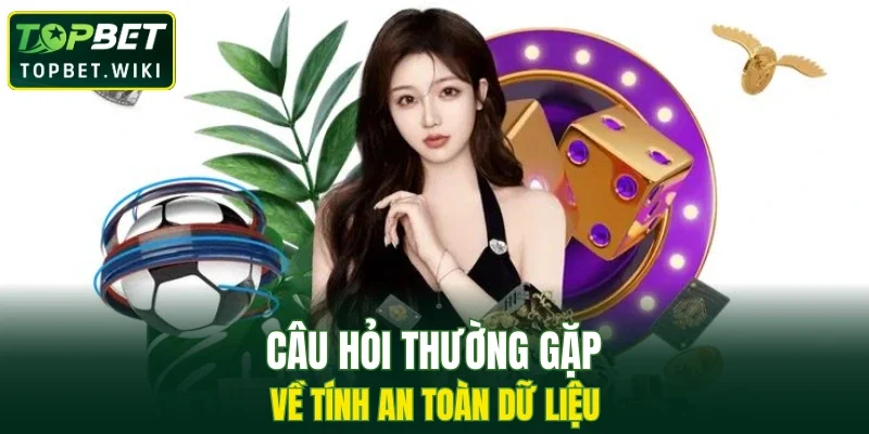 Câu hỏi thường gặp về tính an toàn dữ liệu