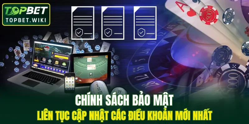 Chính sách bảo mật liên tục cập nhật các điều khoản mới nhất