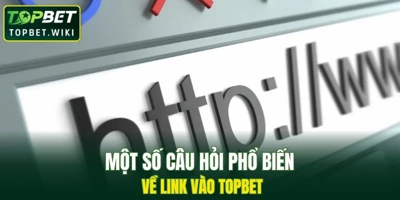 Một số câu hỏi phổ biến về link vào TOPBET